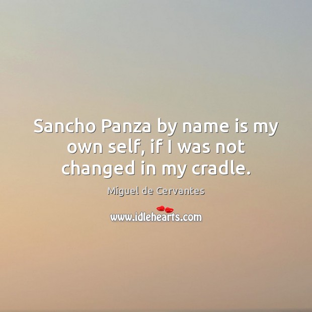 Sancho Panza by name is my own self, if I was not changed in my cradle. Miguel de Cervantes Picture Quote