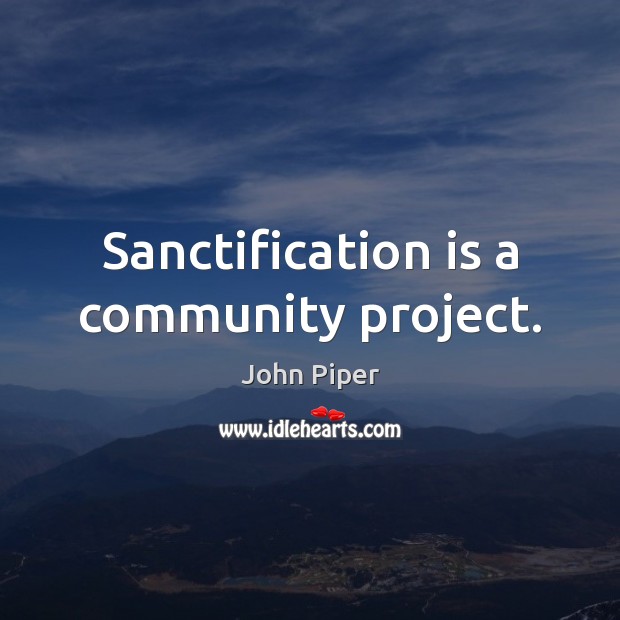 Sanctification is a community project. John Piper Picture Quote