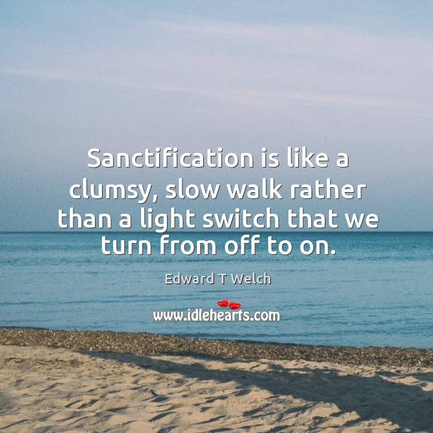 Sanctification is like a clumsy, slow walk rather than a light switch Edward T Welch Picture Quote