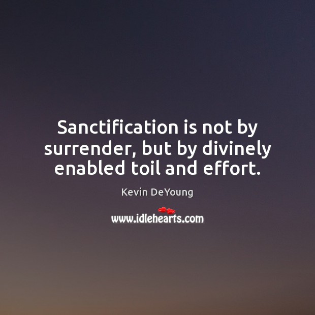 Sanctification is not by surrender, but by divinely enabled toil and effort. Kevin DeYoung Picture Quote