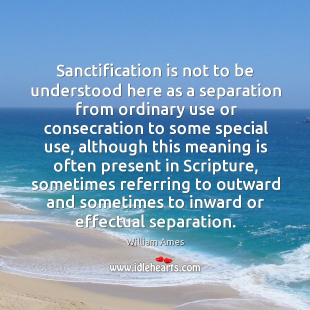 Sanctification is not to be understood here as a separation from ordinary use or consecration William Ames Picture Quote