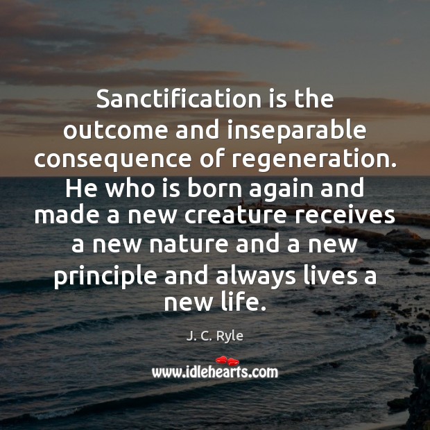 Sanctification is the outcome and inseparable consequence of regeneration. He who is Image