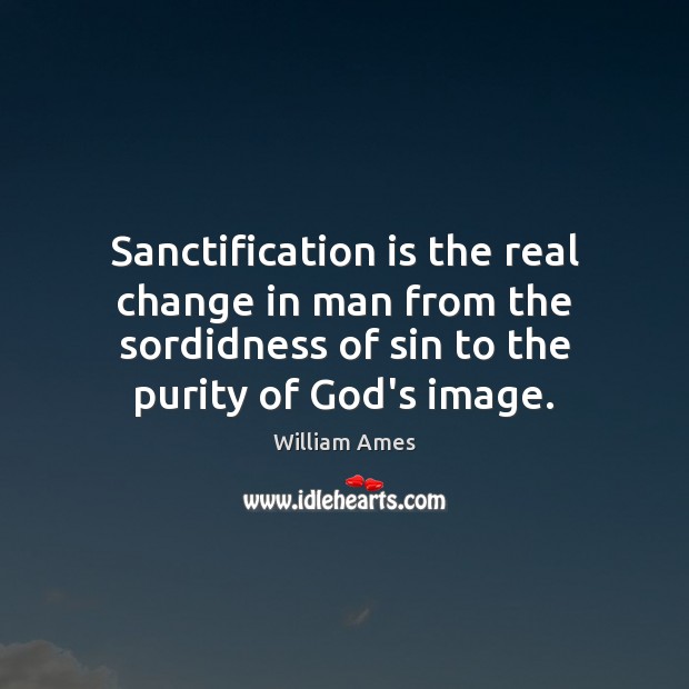Sanctification is the real change in man from the sordidness of sin William Ames Picture Quote