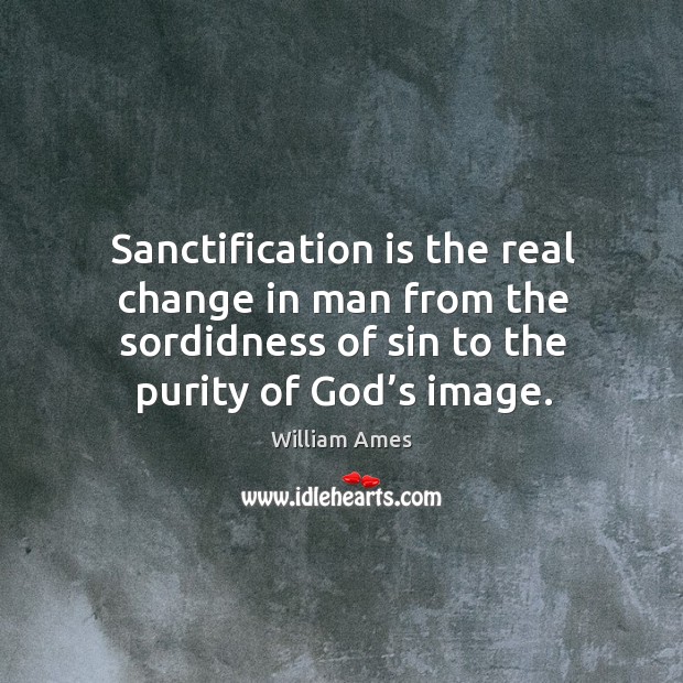 Sanctification is the real change in man from the sordidness of sin to the purity of God’s image. William Ames Picture Quote