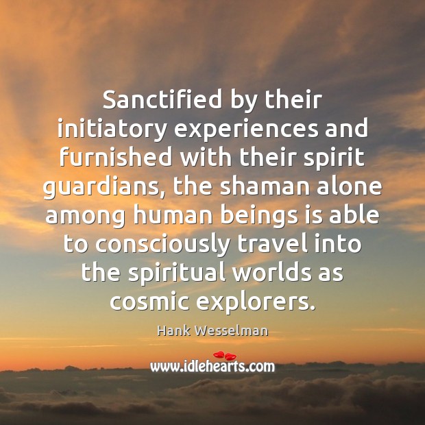 Sanctified by their initiatory experiences and furnished with their spirit guardians, the Hank Wesselman Picture Quote