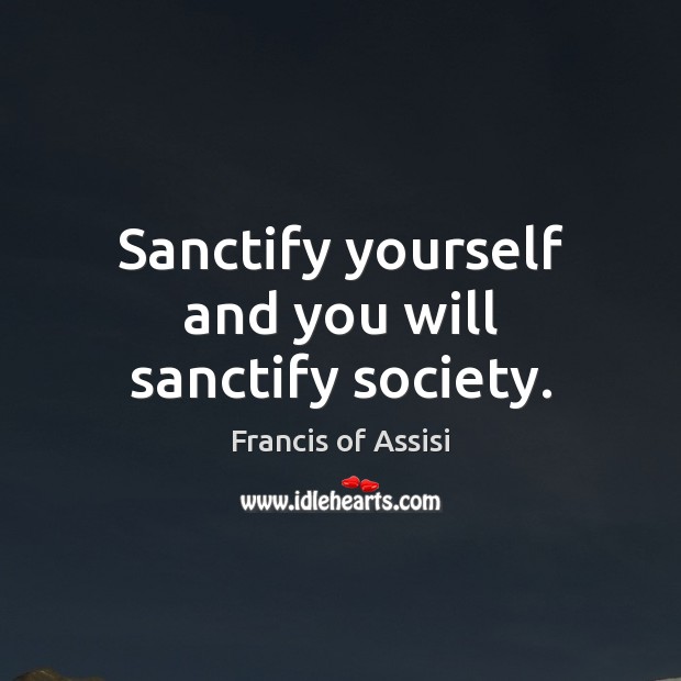 Sanctify yourself and you will sanctify society. Francis of Assisi Picture Quote