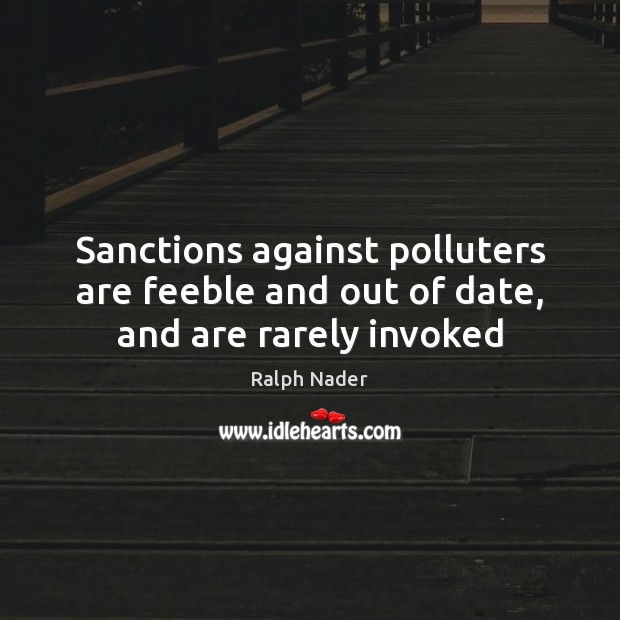 Sanctions against polluters are feeble and out of date, and are rarely invoked Ralph Nader Picture Quote