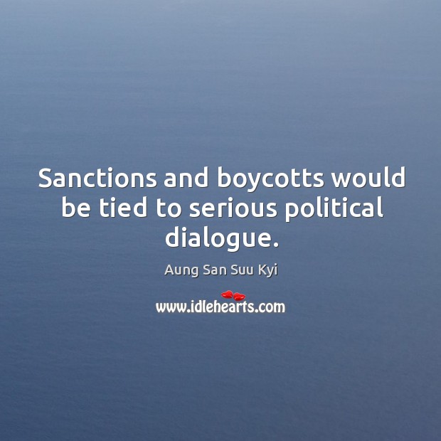 Sanctions and boycotts would be tied to serious political dialogue. Aung San Suu Kyi Picture Quote
