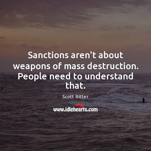 Sanctions aren’t about weapons of mass destruction. People need to understand that. Scott Ritter Picture Quote