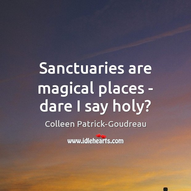Sanctuaries are magical places – dare I say holy? Colleen Patrick-Goudreau Picture Quote