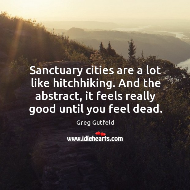 Sanctuary cities are a lot like hitchhiking. And the abstract, it feels Greg Gutfeld Picture Quote