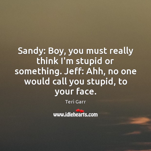 Sandy: Boy, you must really think I’m stupid or something. Jeff: Ahh, Teri Garr Picture Quote