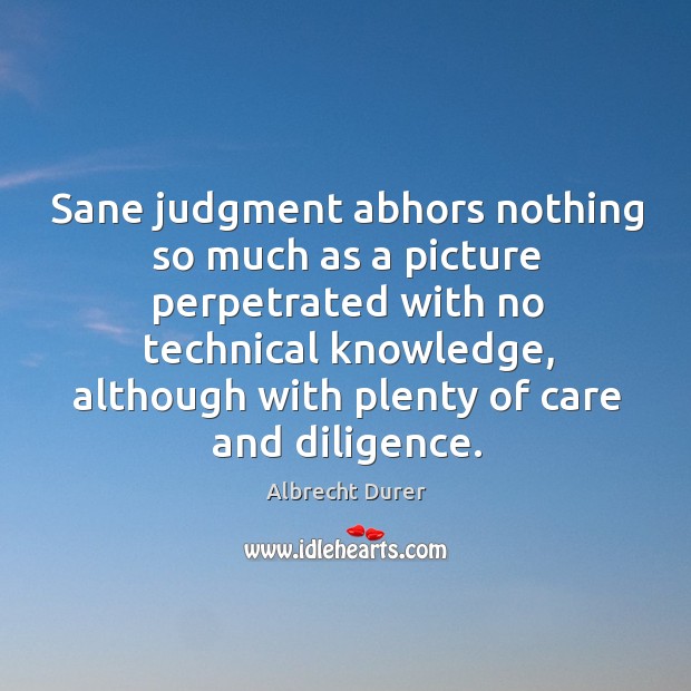 Sane judgment abhors nothing so much as a picture perpetrated with no technical knowledge Albrecht Durer Picture Quote