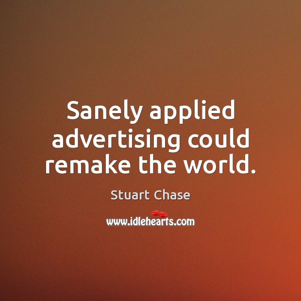 Sanely applied advertising could remake the world. Stuart Chase Picture Quote