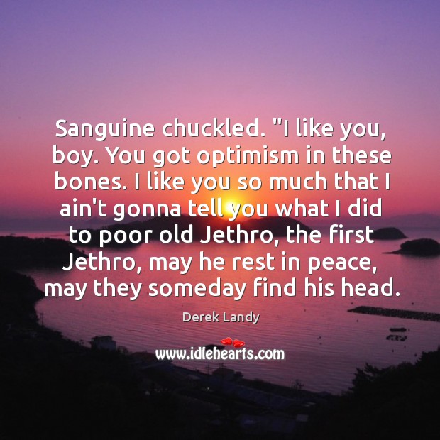 Sanguine chuckled. “I like you, boy. You got optimism in these bones. Derek Landy Picture Quote