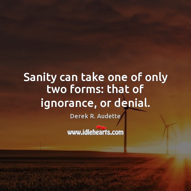 Sanity can take one of only two forms: that of ignorance, or denial. Derek R. Audette Picture Quote