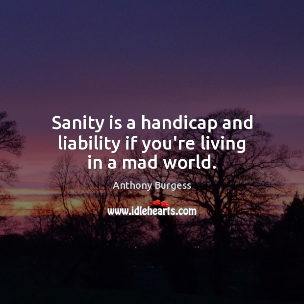 Sanity is a handicap and liability if you’re living in a mad world. Image