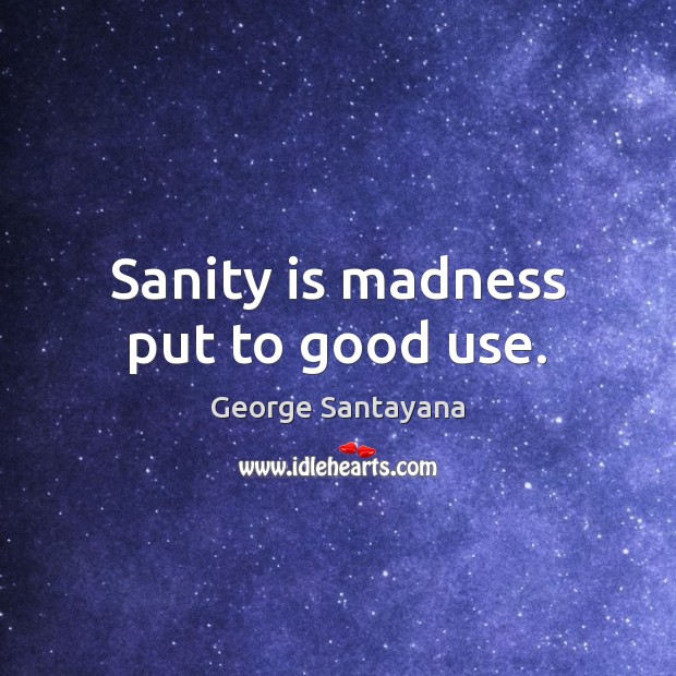 Sanity is madness put to good use. George Santayana Picture Quote
