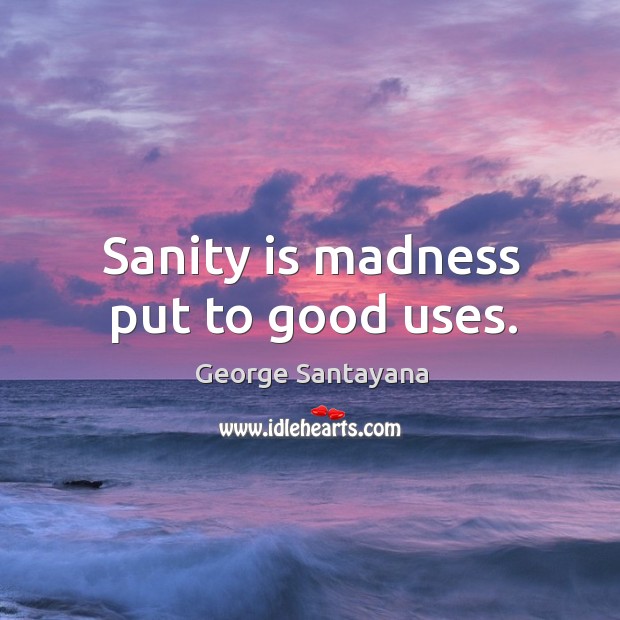 Sanity is madness put to good uses. George Santayana Picture Quote