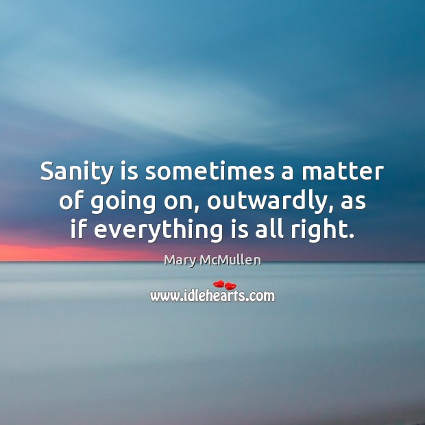 Sanity is sometimes a matter of going on, outwardly, as if everything is all right. Mary McMullen Picture Quote