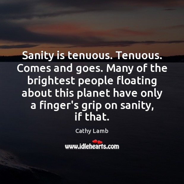 Sanity is tenuous. Tenuous. Comes and goes. Many of the brightest people Cathy Lamb Picture Quote