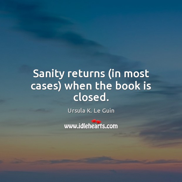 Sanity returns (in most cases) when the book is closed. Ursula K. Le Guin Picture Quote