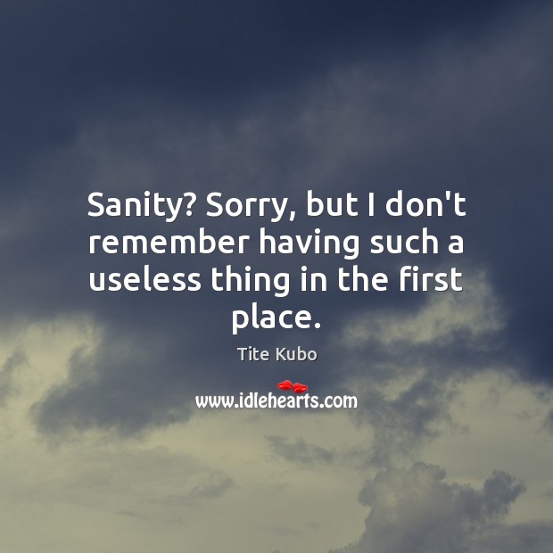 Sanity? Sorry, but I don’t remember having such a useless thing in the first place. Tite Kubo Picture Quote
