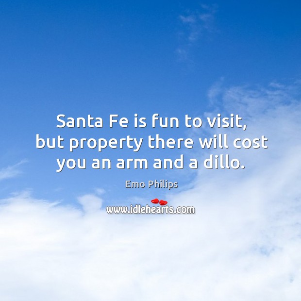 Santa Fe is fun to visit, but property there will cost you an arm and a dillo. Emo Philips Picture Quote