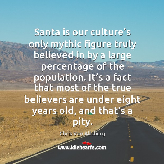 Santa is our culture’s only mythic figure truly believed in by a large percentage of the population. Chris Van Allsburg Picture Quote