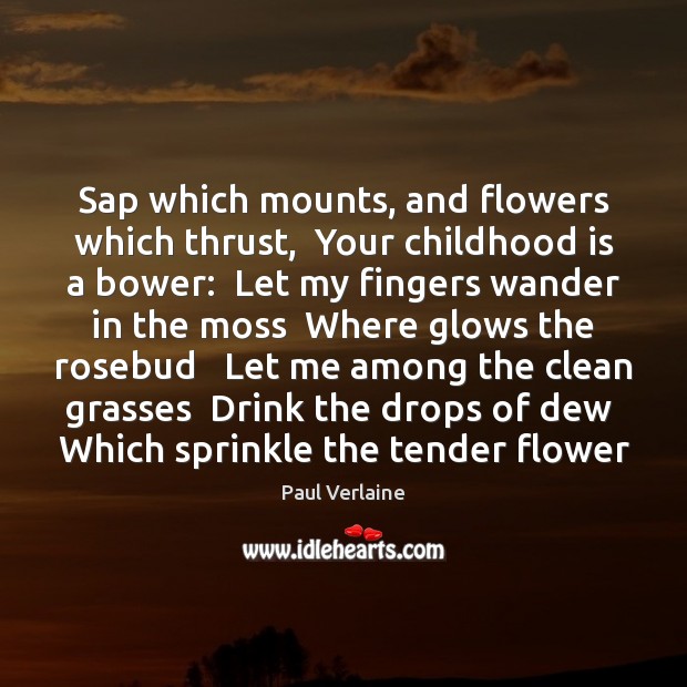 Sap which mounts, and flowers which thrust,  Your childhood is a bower: Childhood Quotes Image