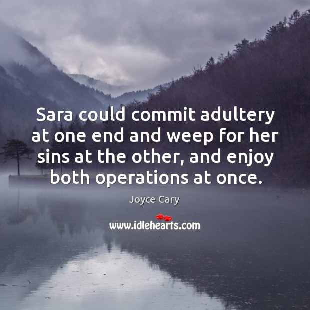 Sara could commit adultery at one end and weep for her sins at the other, and enjoy both operations at once. Joyce Cary Picture Quote