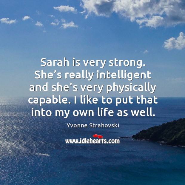 Sarah is very strong. She’s really intelligent and she’s very physically capable. Yvonne Strahovski Picture Quote