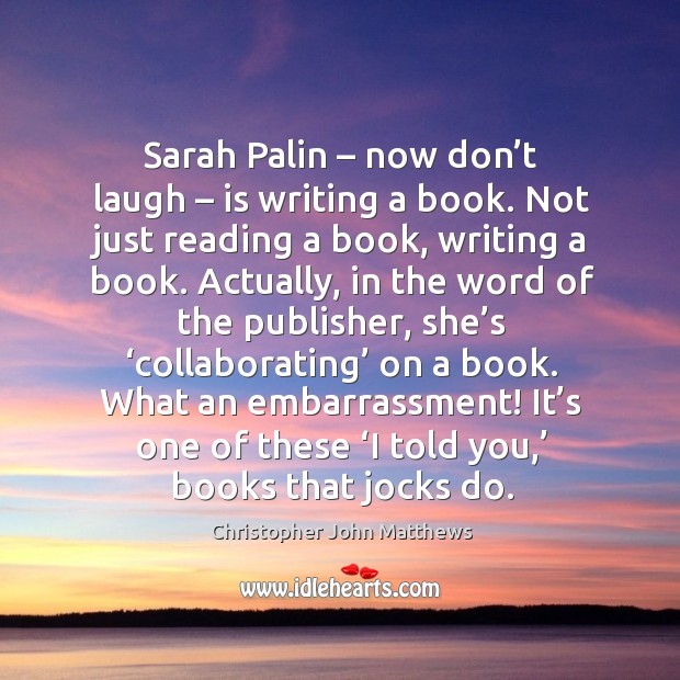 Sarah palin – now don’t laugh – is writing a book. Not just reading a book, writing a book. Image