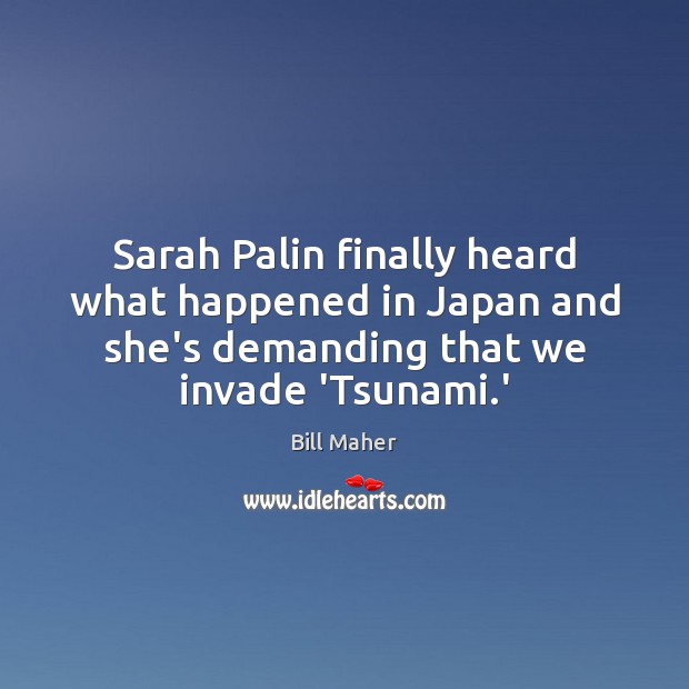 Sarah Palin finally heard what happened in Japan and she’s demanding that Bill Maher Picture Quote