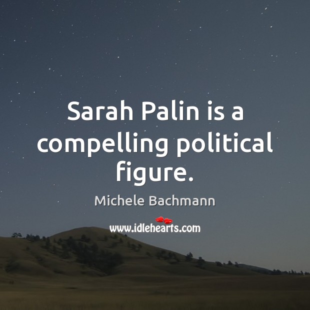 Sarah Palin is a compelling political figure. Michele Bachmann Picture Quote