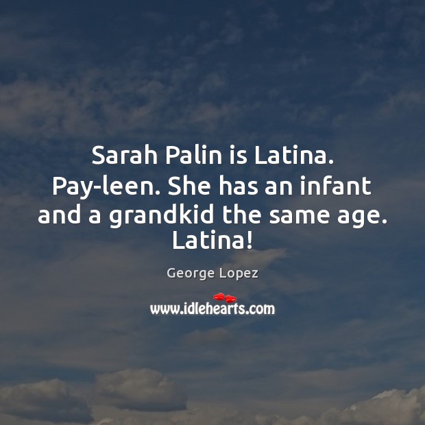 Sarah Palin is Latina. Pay-leen. She has an infant and a grandkid the same age. Latina! Image