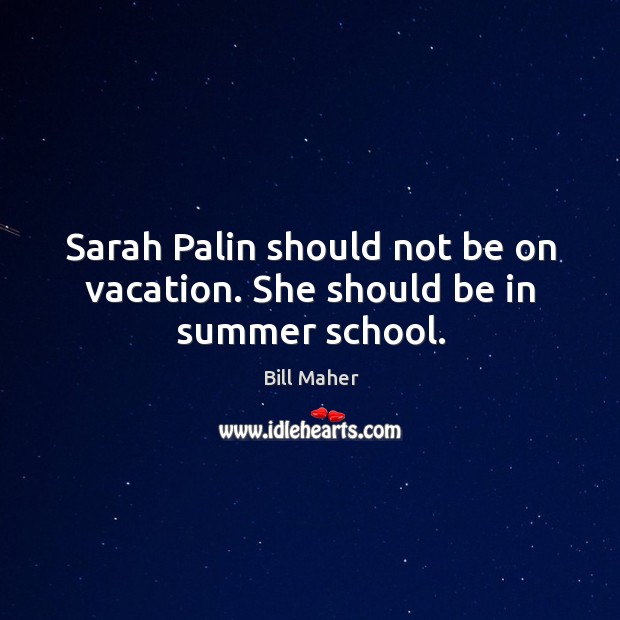 Sarah Palin should not be on vacation. She should be in summer school. Bill Maher Picture Quote