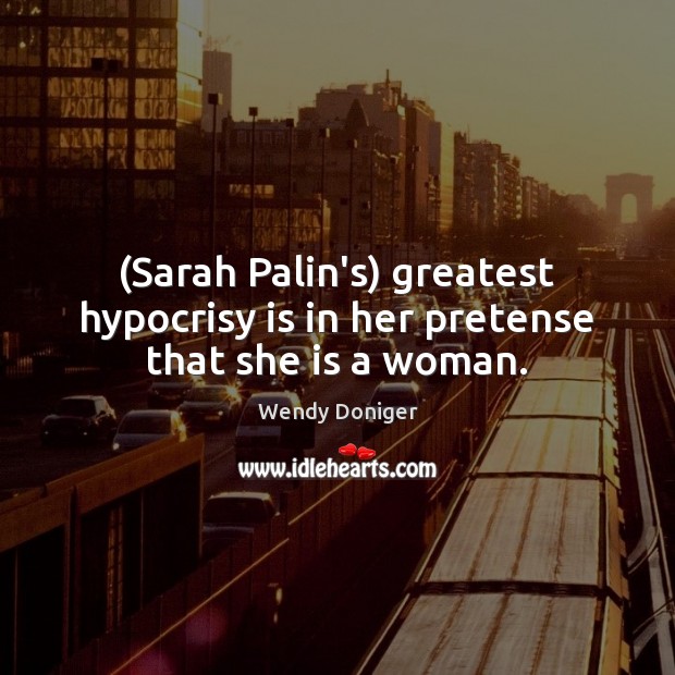(Sarah Palin’s) greatest hypocrisy is in her pretense that she is a woman. Wendy Doniger Picture Quote