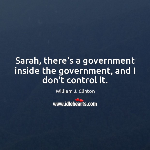 Sarah, there’s a government inside the government, and I don’t control it. William J. Clinton Picture Quote