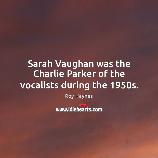 Sarah Vaughan was the Charlie Parker of the vocalists during the 1950s. Roy Haynes Picture Quote