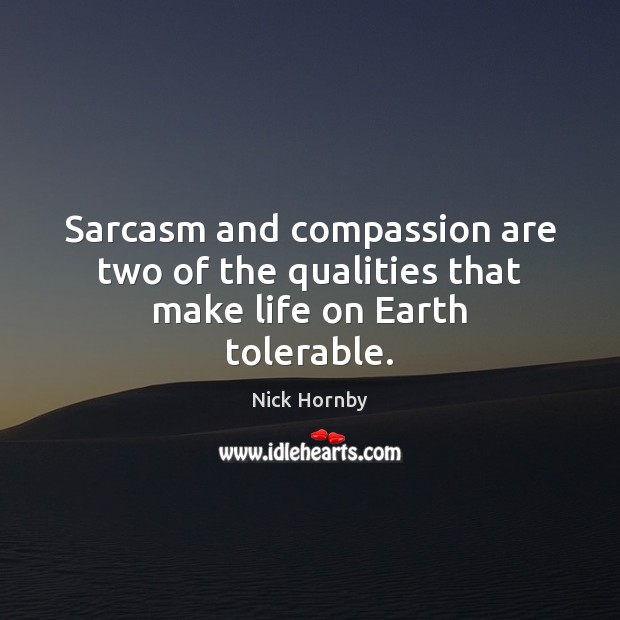 Sarcasm and compassion are two of the qualities that make life on Earth tolerable. Nick Hornby Picture Quote