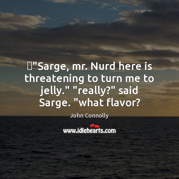 ‎”Sarge, mr. Nurd here is threatening to turn me to jelly.” “really?” John Connolly Picture Quote