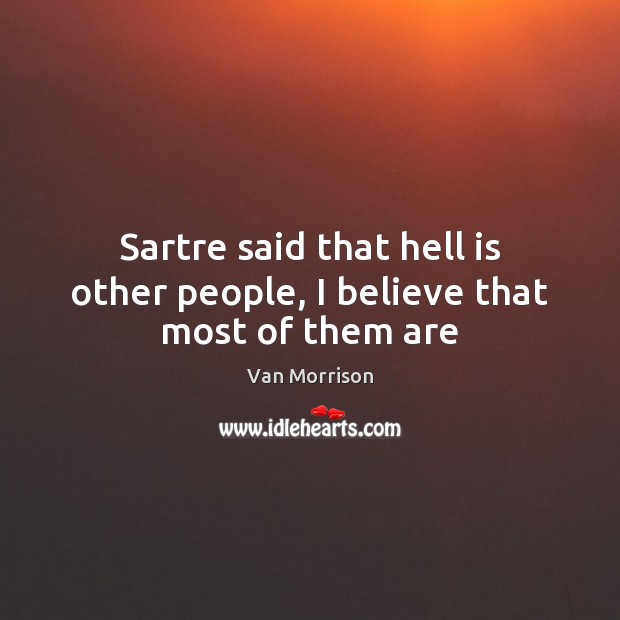 Sartre said that hell is other people, I believe that most of them are Van Morrison Picture Quote