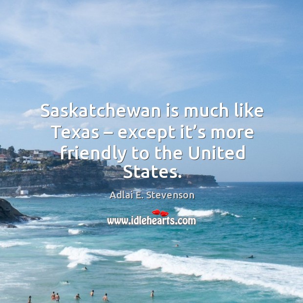 Saskatchewan is much like texas – except it’s more friendly to the united states. Adlai E. Stevenson Picture Quote