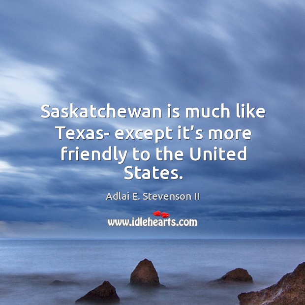Saskatchewan is much like texas- except it’s more friendly to the united states. Adlai E. Stevenson II Picture Quote