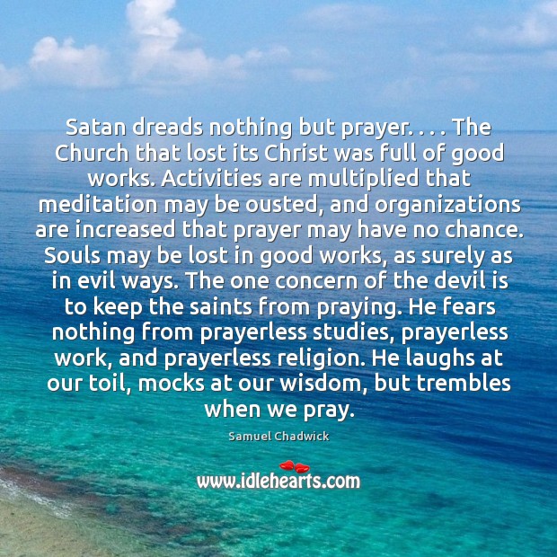 Satan dreads nothing but prayer. . . . The Church that lost its Christ was Samuel Chadwick Picture Quote