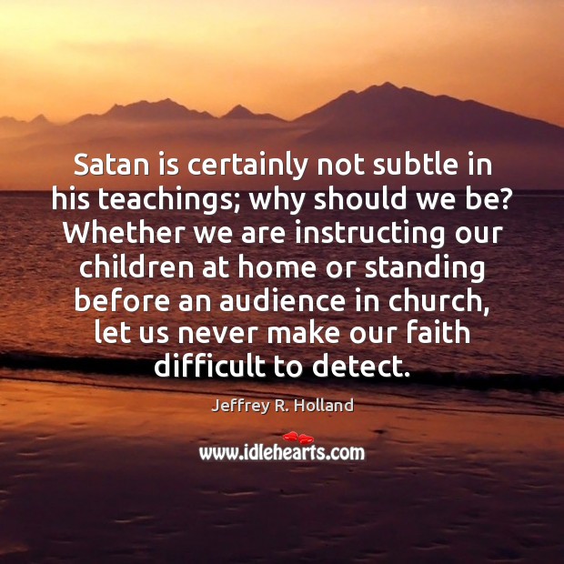 Satan is certainly not subtle in his teachings; why should we be? Jeffrey R. Holland Picture Quote