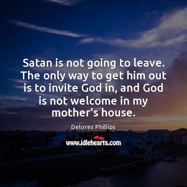 Satan is not going to leave. The only way to get him Image