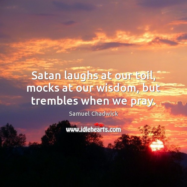 Satan laughs at our toil, mocks at our wisdom, but trembles when we pray. Samuel Chadwick Picture Quote