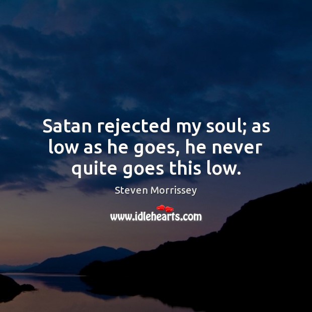 Satan rejected my soul; as low as he goes, he never quite goes this low. Steven Morrissey Picture Quote